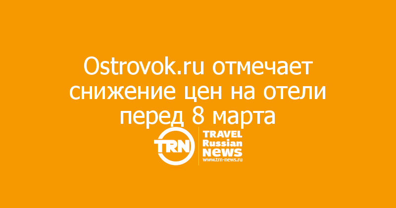 Ostrovok.ru отмечает снижение цен на отели перед 8 марта