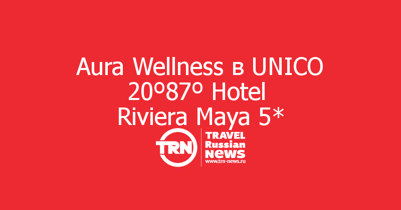 Aura Wellness в UNICO 20º87º Hotel 
Riviera Maya 5*