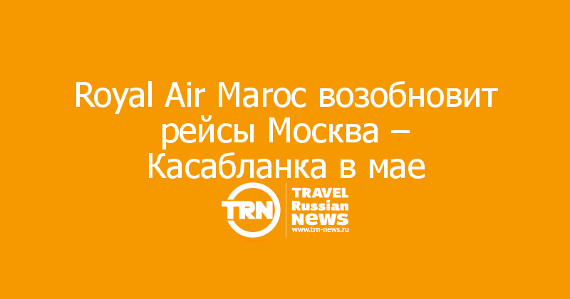 Royal Air Maroc возобновит рейсы Москва – Касабланка в мае