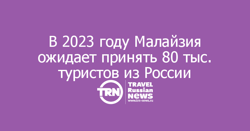 В 2023 году Малайзия ожидает принять 80 тыс. туристов из России
