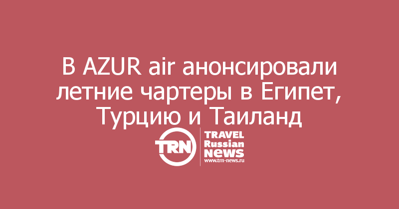 В AZUR air анонсировали летние чартеры в Египет, Турцию и Таиланд