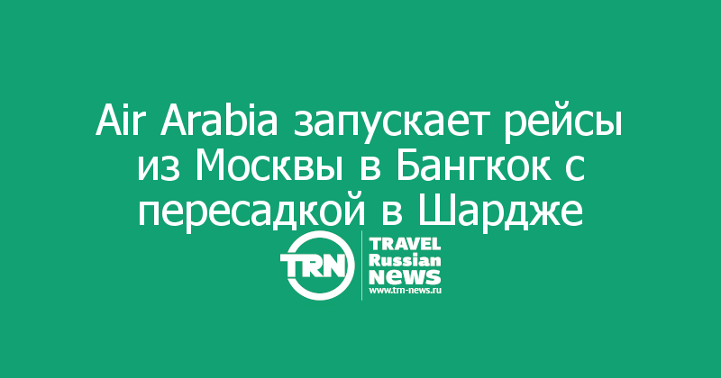   Air Arabia запускает рейсы из Москвы в Бангкок с пересадкой в Шардже
