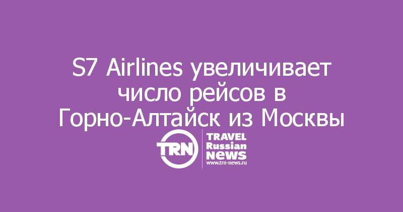 S7 Airlines увеличивает число рейсов в Горно-Алтайск из Москвы 