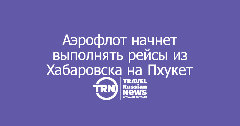 Аэрофлот начнет выполнять рейсы из Хабаровска на Пхукет
