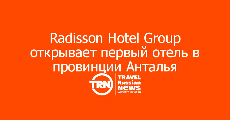 Radisson Hotel Group открывает первый отель в провинции Анталья
