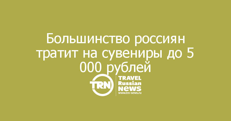 Большинство россиян тратит на сувениры до 5 000 рублей