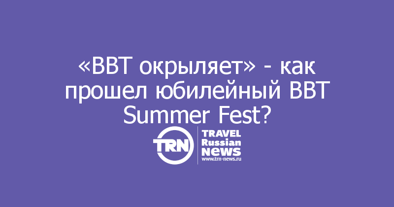 «BBT окрыляет» - как прошел юбилейный BBT Summer Fest?