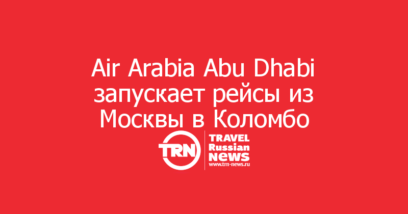 Air Arabia Abu Dhabi запускает рейсы из Москвы в Коломбо