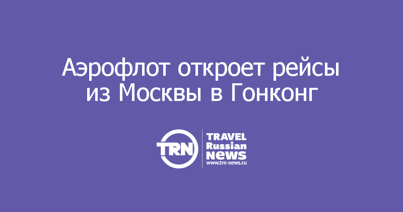 Аэрофлот откроет рейсы из Москвы в Гонконг