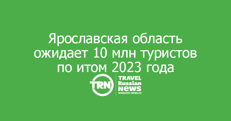 Ярославская область ожидает 10 млн туристов по итом 2023 года 