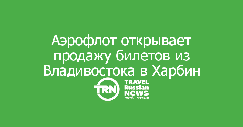 Аэрофлот открывает продажу билетов из Владивостока в Харбин