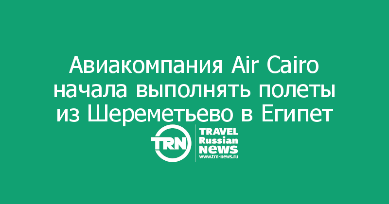 Авиакомпания Air Cairo начала выполнять полеты из Шереметьево в Египет