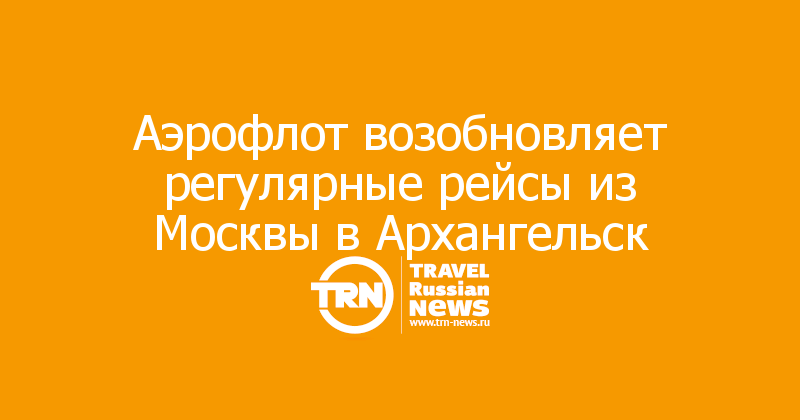 Аэрофлот возобновляет регулярные рейсы из Москвы в Архангельск