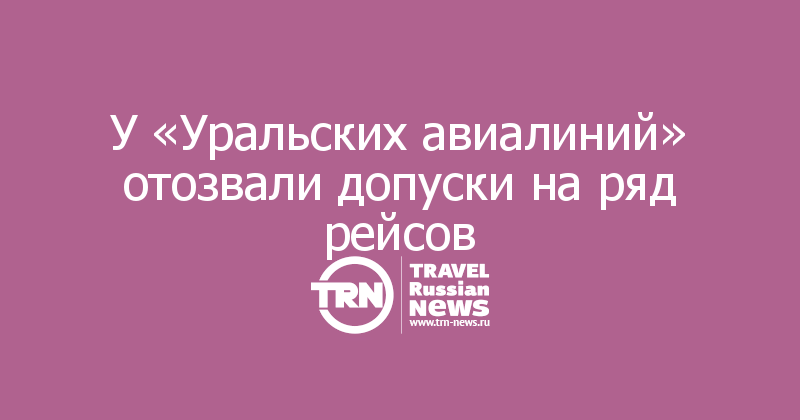 У «Уральских авиалиний» отозвали допуски на ряд рейсов