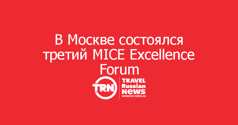 В Москве состоялся третий MICE Excellence Forum 