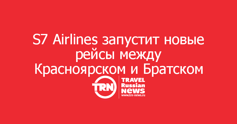 S7 Airlines запустит новые рейсы между Красноярском и Братском 