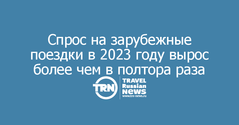 Спрос на зарубежные поездки в 2023 году вырос более чем в полтора раза