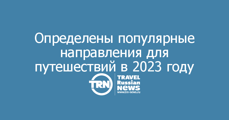 Определены популярные направления для путешествий в 2023 году