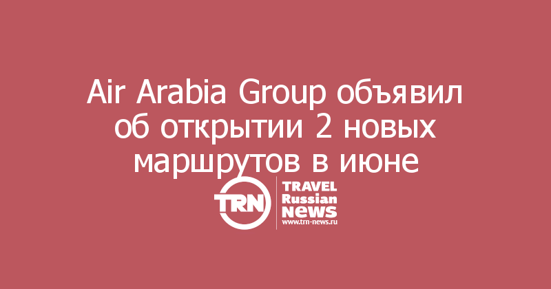 Air Arabia Group объявил об открытии 2 новых маршрутов в июне