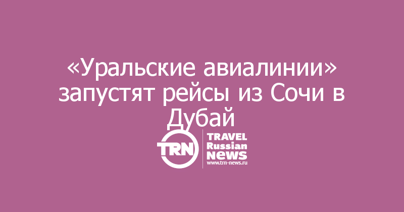 «Уральские авиалинии» запустят рейсы из Сочи в Дубай