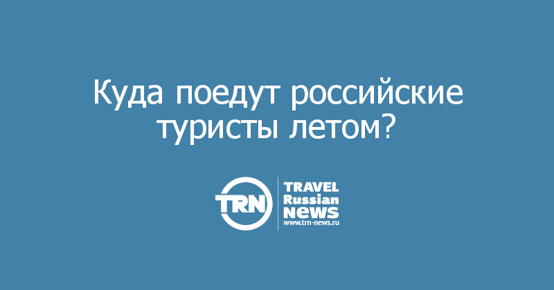 Куда поедут российские туристы летом?