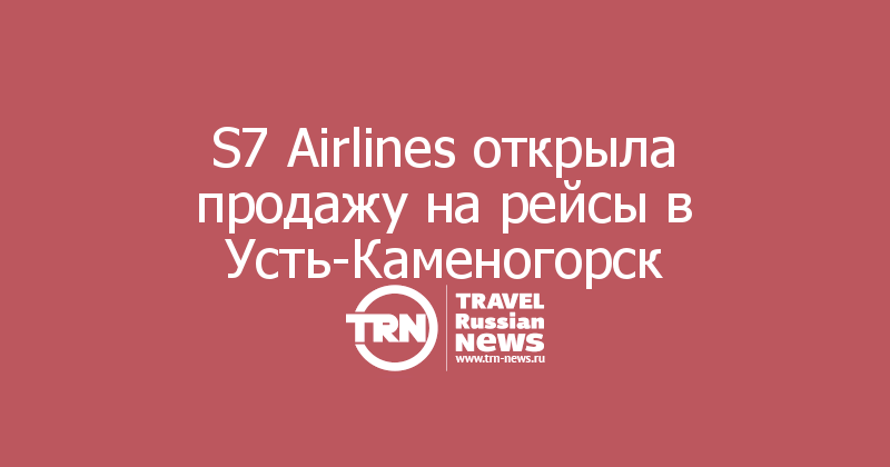 S7 Airlines открыла продажу на рейсы в Усть-Каменогорск 