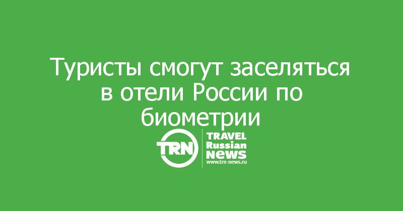 Туристы смогут заселяться в отели России по биометрии