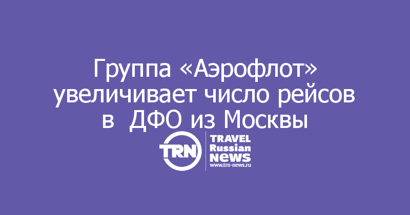 Группа «Аэрофлот» увеличивает число рейсов в  ДФО из Москвы