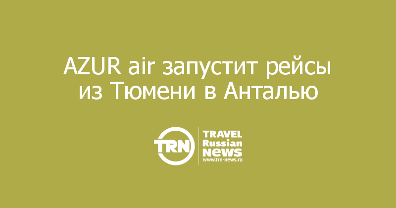 AZUR air запустит рейсы из Тюмени в Анталью