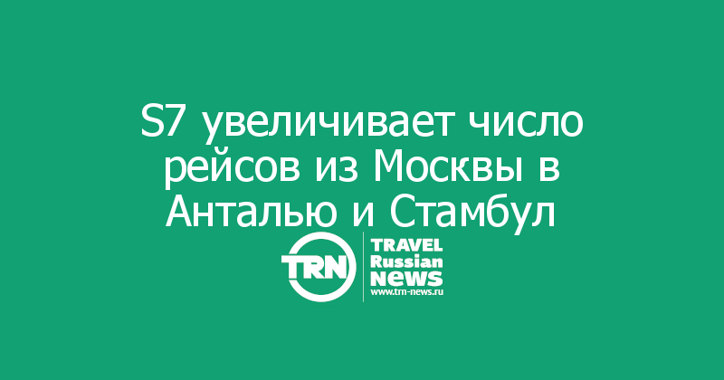 S7 увеличивает число рейсов из Москвы в Анталью и Стамбул