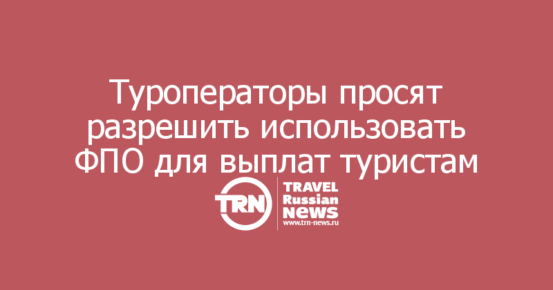 Туроператоры просят разрешить использовать ФПО для выплат туристам
