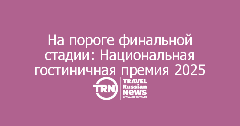 На пороге финальной стадии: Национальная гостиничная премия 2025
