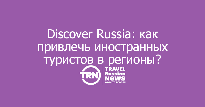 Discover Russia: как привлечь иностранных туристов в регионы?