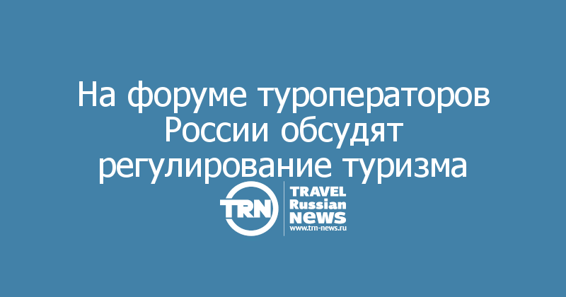 На форуме туроператоров России обсудят регулирование туризма