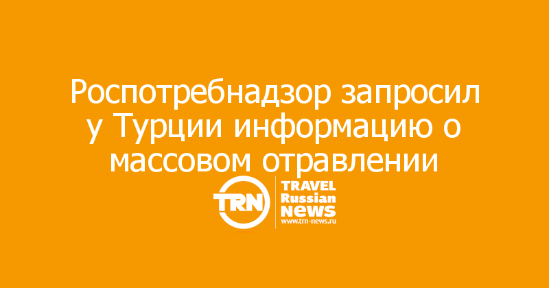 Роспотребнадзор запросил у Турции информацию о массовом отравлении
