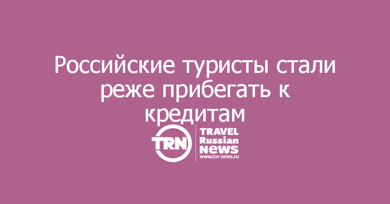 Российские туристы стали реже прибегать к кредитам