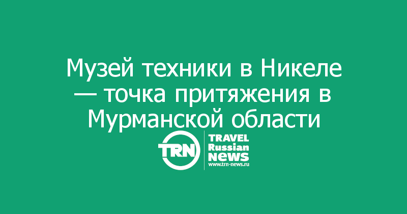 Музей техники в Никеле — точка притяжения в Мурманской области