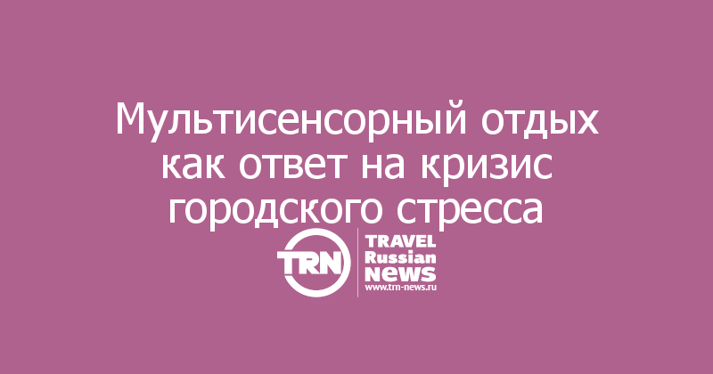 Мультисенсорный отдых как ответ на кризис городского стресса