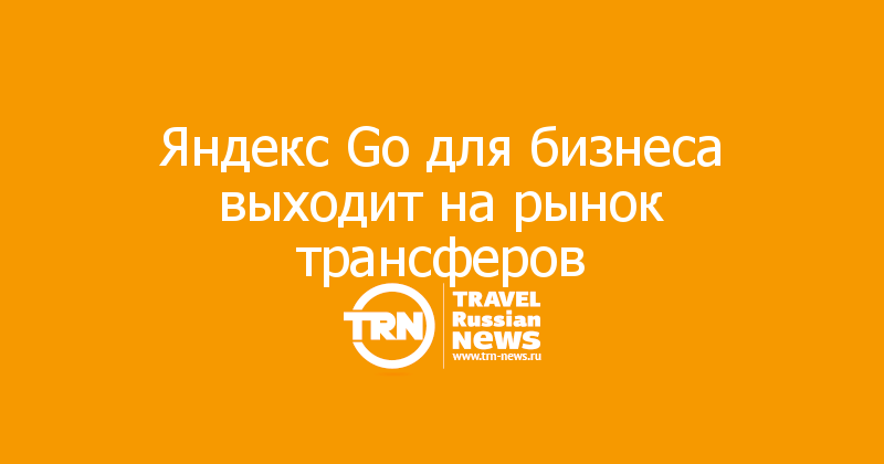 Яндекс Go для бизнеса выходит на рынок трансферов