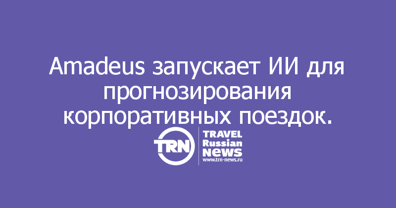 Amadeus запускает ИИ для прогнозирования корпоративных поездок. 

