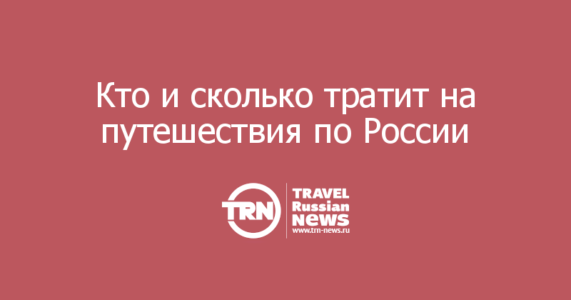 Кто и сколько тратит на путешествия по России