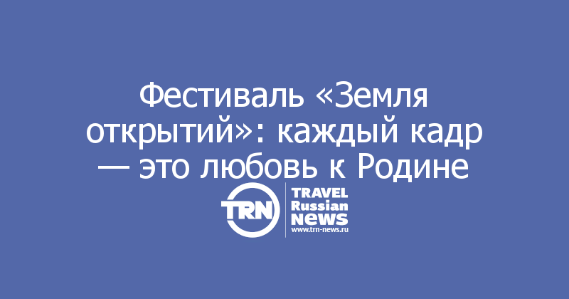 Фестиваль «Земля открытий»: каждый кадр — это любовь к Родине

