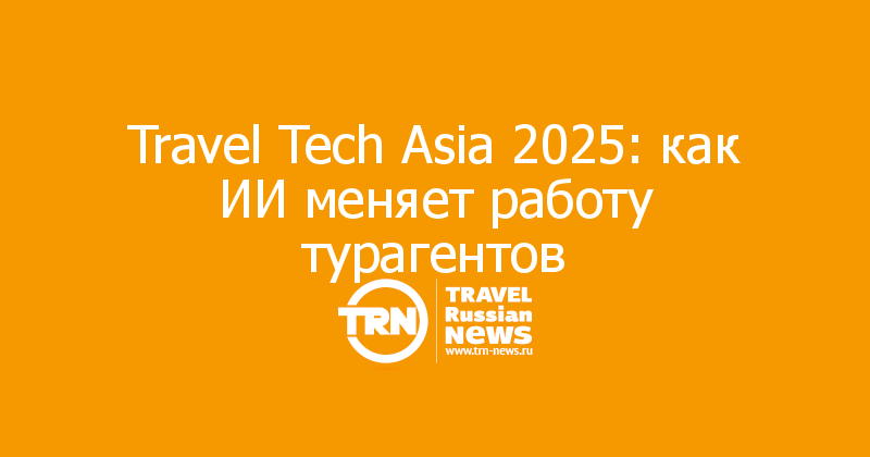 Travel Tech Asia 2025: как ИИ меняет работу турагентов