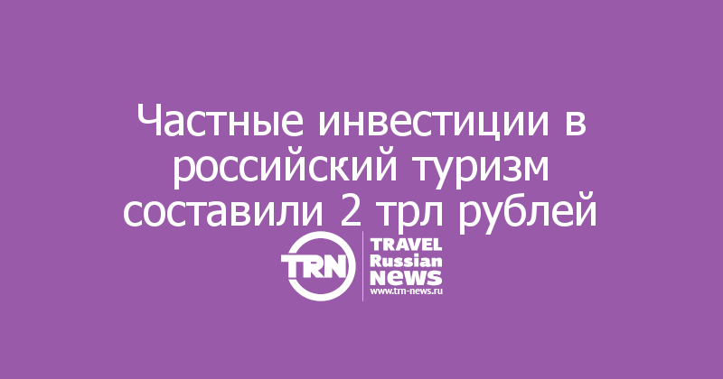 Частные инвестиции в российский туризм составили 2 трл рублей