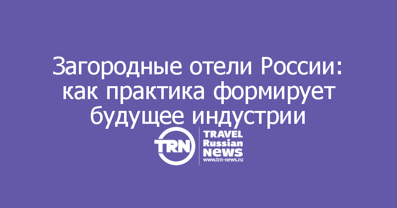 Загородные отели России: как практика формирует будущее индустрии 

