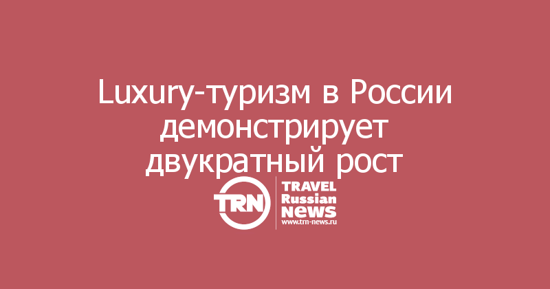 Luxury-туризм в России демонстрирует двукратный рост