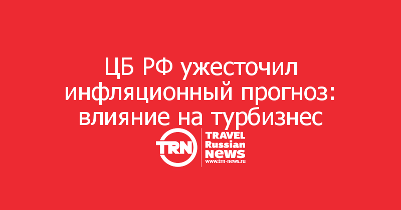 ЦБ РФ ужесточил инфляционный прогноз: влияние на турбизнес
