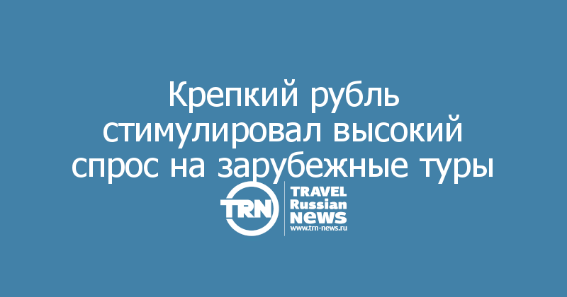 Крепкий рубль стимулировал высокий спрос на зарубежные туры