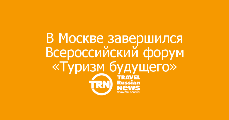 В Москве завершился Всероссийский форум «Туризм будущего»