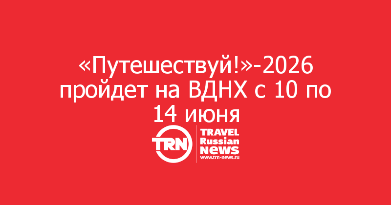 «Путешествуй!»-2026 пройдет на ВДНХ с 10 по 14 июня